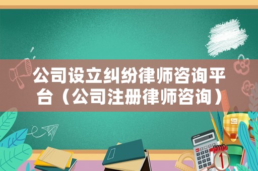 公司設立糾紛律師咨詢平臺（公司注冊律師咨詢）