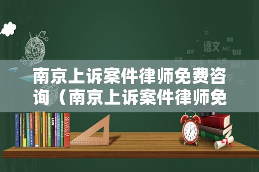 南京上訴案件律師免費咨詢（南京上訴案件律師免費咨詢電話）