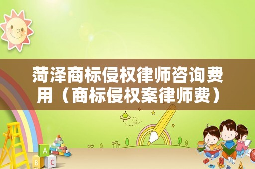 菏澤商標侵權律師咨詢費用（商標侵權案律師費）
