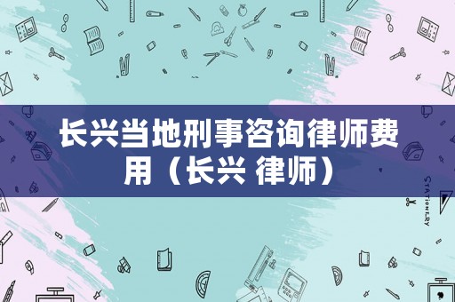 長興當地刑事咨詢律師費用（長興 律師）