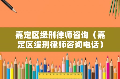嘉定區緩刑律師咨詢（嘉定區緩刑律師咨詢電話）