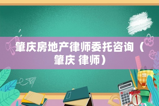 肇慶房地產律師委托咨詢（肇慶 律師）