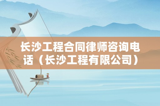 長沙工程合同律師咨詢電話（長沙工程有限公司）
