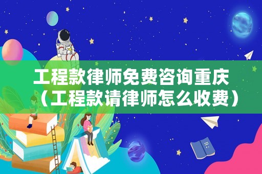 工程款律師免費咨詢重慶（工程款請律師怎么收費）