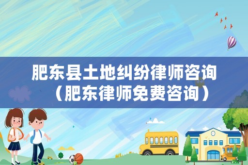 肥東縣土地糾紛律師咨詢（肥東律師免費咨詢）