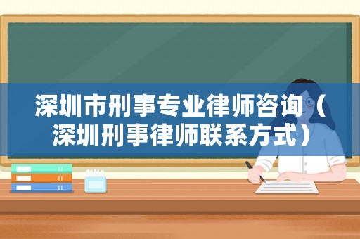 深圳市刑事專業律師咨詢（深圳刑事律師聯系方式）