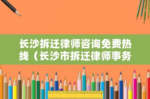 長沙拆遷律師咨詢免費熱線（長沙市拆遷律師事務所）