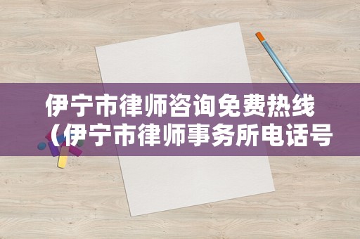 伊寧市律師咨詢免費熱線（伊寧市律師事務所電話號碼查詢）