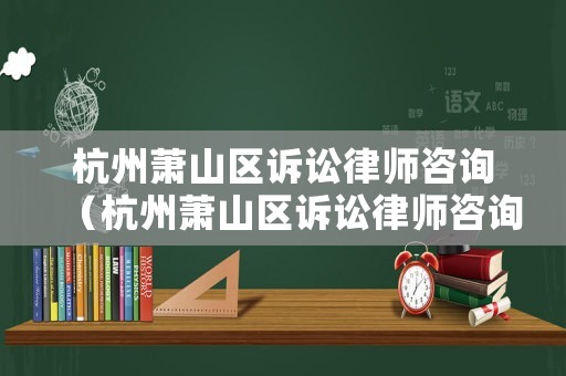 杭州蕭山區訴訟律師咨詢（杭州蕭山區訴訟律師咨詢電話號碼）