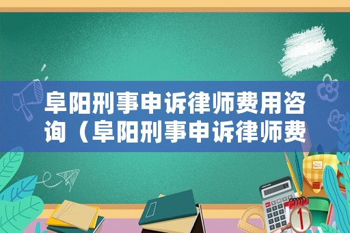 阜陽刑事申訴律師費用咨詢（阜陽刑事申訴律師費用咨詢熱線）