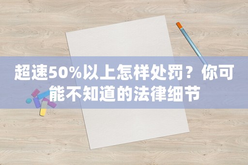 超速50%以上怎樣處罰？你可能不知道的法律細(xì)節(jié)