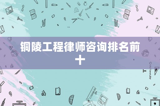 銅陵工程律師咨詢排名前十
