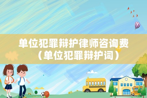 單位犯罪辯護(hù)律師咨詢費(fèi)（單位犯罪辯護(hù)詞）