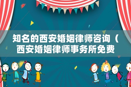 知名的西安婚姻律師咨詢（西安婚姻律師事務所免費咨詢電話）