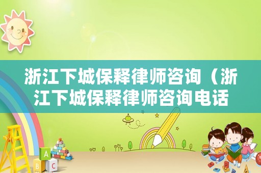 浙江下城保釋律師咨詢（浙江下城保釋律師咨詢電話號碼）