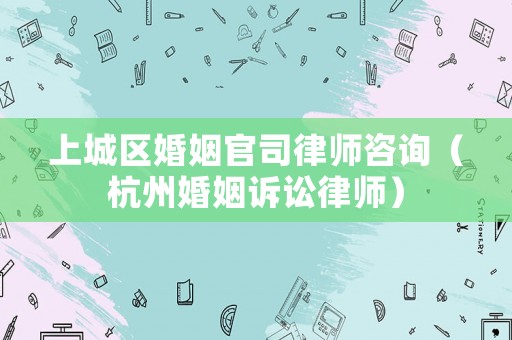 上城區(qū)婚姻官司律師咨詢（杭州婚姻訴訟律師）