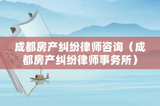 成都房產糾紛律師咨詢（成都房產糾紛律師事務所）