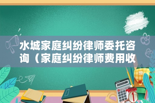 水城家庭糾紛律師委托咨詢（家庭糾紛律師費用收取標準）