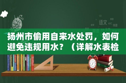 揚州市偷用自來水處罰，如何避免違規(guī)用水？（詳解水表檢測和違規(guī)懲罰）