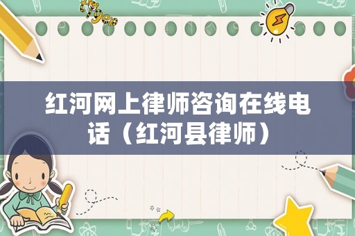 紅河網上律師咨詢在線電話（紅河縣律師）