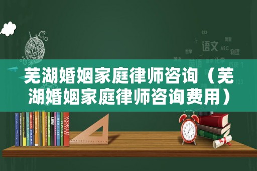 蕪湖婚姻家庭律師咨詢（蕪湖婚姻家庭律師咨詢費用）