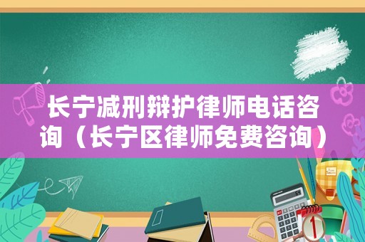 長(zhǎng)寧減刑辯護(hù)律師電話咨詢（長(zhǎng)寧區(qū)律師免費(fèi)咨詢）