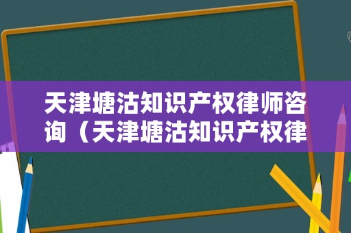天津塘沽知識產權律師咨詢（天津塘沽知識產權律師咨詢公司）