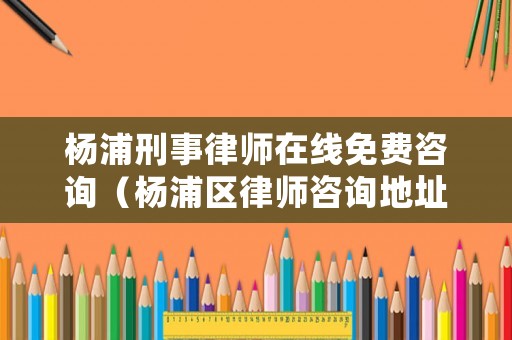 楊浦刑事律師在線免費(fèi)咨詢（楊浦區(qū)律師咨詢地址）