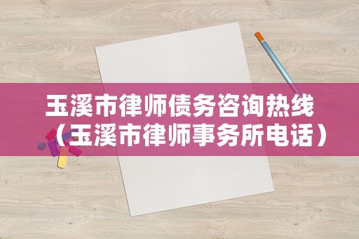 玉溪市律師債務咨詢熱線（玉溪市律師事務所電話）