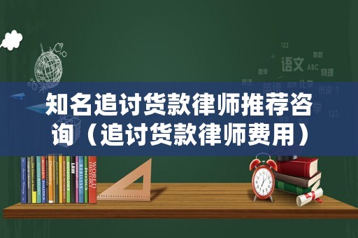 知名追討貨款律師推薦咨詢（追討貨款律師費用）