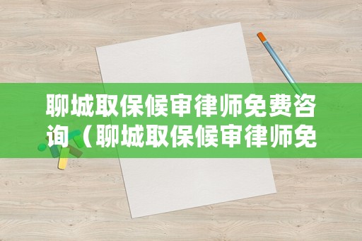聊城取保候審律師免費咨詢（聊城取保候審律師免費咨詢電話）
