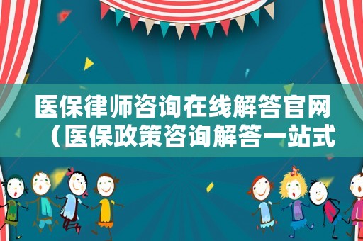 醫保律師咨詢在線解答官網（醫保政策咨詢解答一站式）
