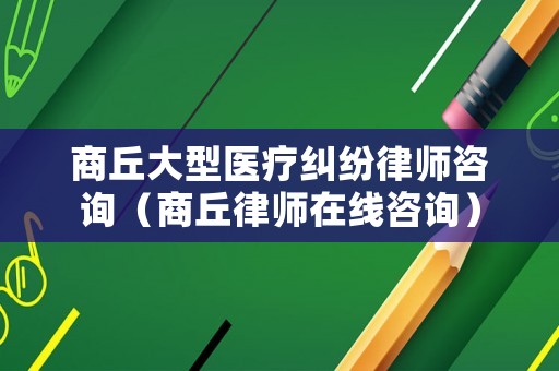 商丘大型醫療糾紛律師咨詢（商丘律師在線咨詢）