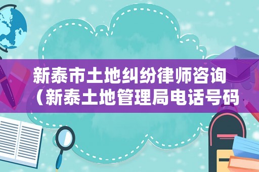 新泰市土地糾紛律師咨詢（新泰土地管理局電話號碼）