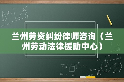 蘭州勞資糾紛律師咨詢（蘭州勞動法律援助中心）