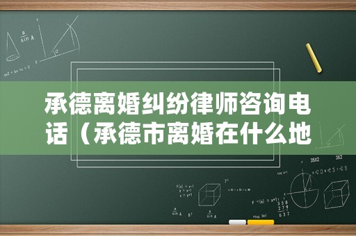 承德離婚糾紛律師咨詢電話（承德市離婚在什么地方）