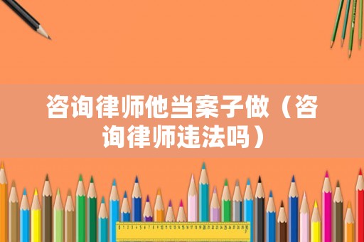咨詢律師他當案子做（咨詢律師違法嗎）