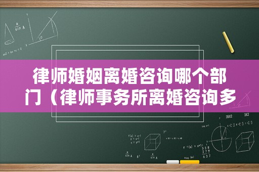 律師婚姻離婚咨詢哪個部門（律師事務所離婚咨詢多少錢）