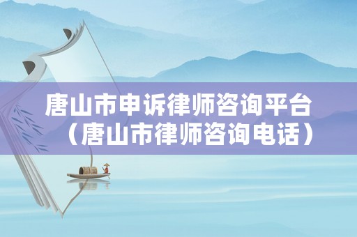 唐山市申訴律師咨詢平臺(tái)（唐山市律師咨詢電話）