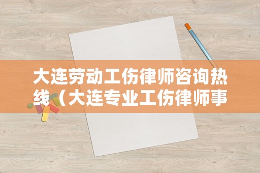 大連勞動(dòng)工傷律師咨詢熱線（大連專業(yè)工傷律師事務(wù)所）