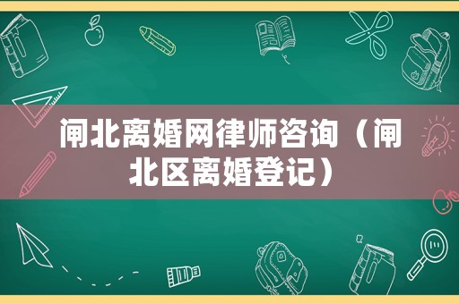 閘北離婚網(wǎng)律師咨詢（閘北區(qū)離婚登記）