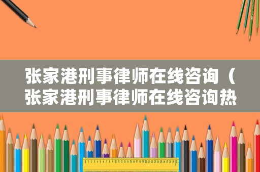 張家港刑事律師在線咨詢（張家港刑事律師在線咨詢熱線）