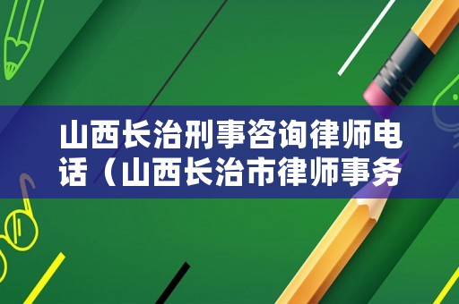 山西長治刑事咨詢律師電話（山西長治市律師事務所）