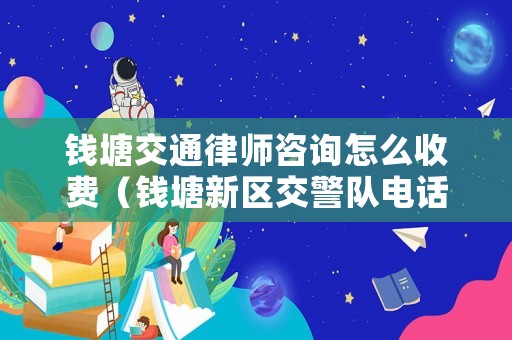 錢塘交通律師咨詢怎么收費（錢塘新區交警隊電話是多少）