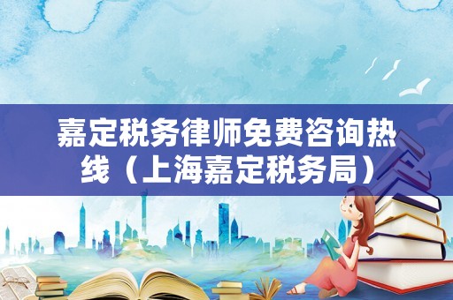 嘉定稅務律師免費咨詢熱線（上海嘉定稅務局）