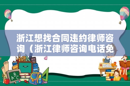 浙江想找合同違約律師咨詢（浙江律師咨詢電話免費）