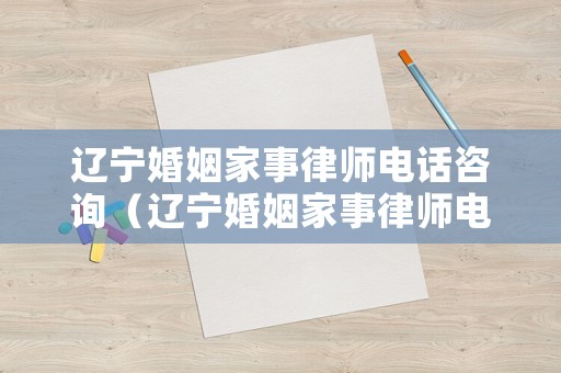 遼寧婚姻家事律師電話咨詢（遼寧婚姻家事律師電話咨詢多少）