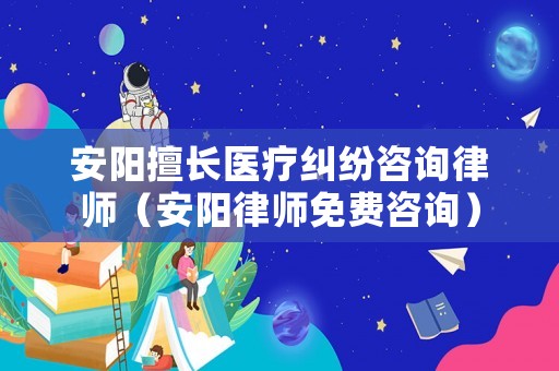 安陽擅長醫療糾紛咨詢律師（安陽律師免費咨詢）