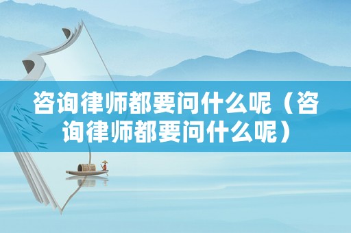 咨詢律師都要問什么呢（咨詢律師都要問什么呢）