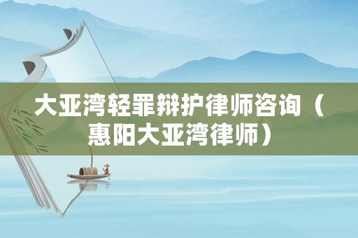 大亞灣輕罪辯護(hù)律師咨詢（惠陽(yáng)大亞灣律師）